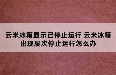 云米冰箱显示已停止运行 云米冰箱出现屡次停止运行怎么办